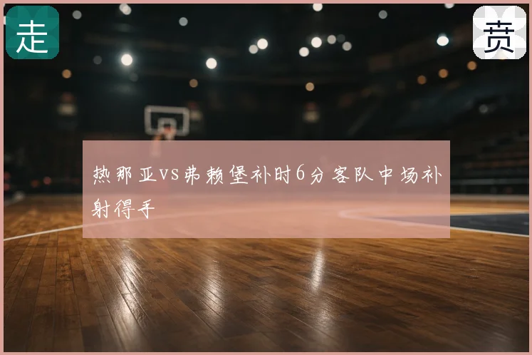 热那亚vs弗赖堡补时6分客队中场补射得手
