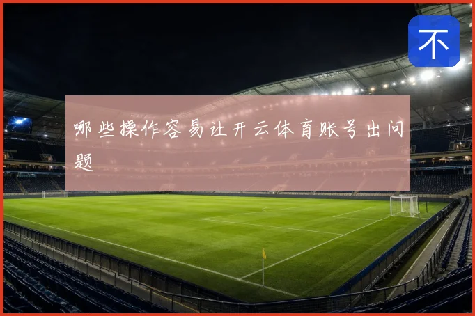 哪些操作容易让开云体育账号出问题